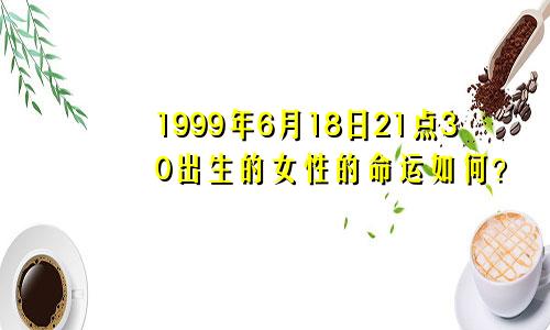 1999年6月18日21点30出生的女性的命运如何？