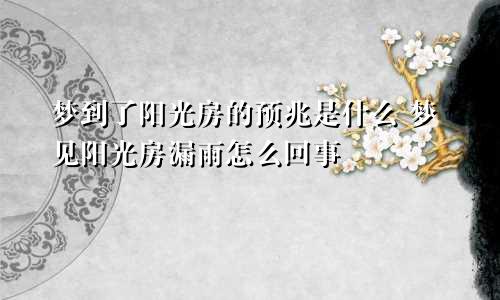 梦到了阳光房的预兆是什么 梦见阳光房漏雨怎么回事