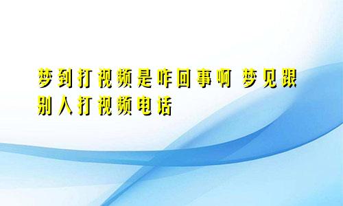 梦到打视频是咋回事啊 梦见跟别人打视频电话