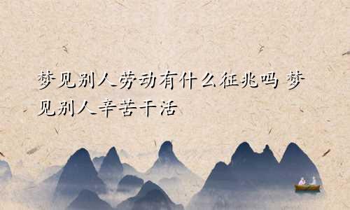 梦见别人劳动有什么征兆吗 梦见别人辛苦干活