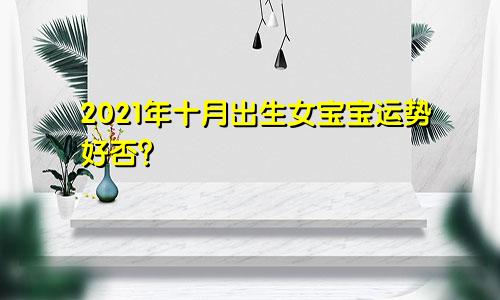 2021年十月出生女宝宝运势好否？