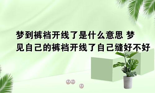 梦到裤裆开线了是什么意思 梦见自己的裤裆开线了自己缝好不好