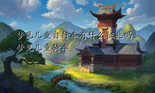 梦见儿童自行车有什么征兆吗 梦见儿童骑车