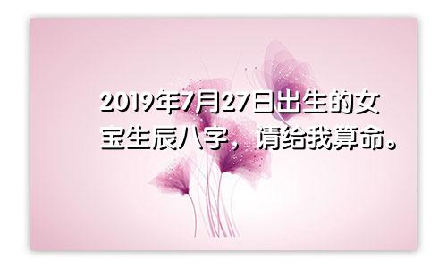 2019年7月27日出生的女宝生辰八字，请给我算命。