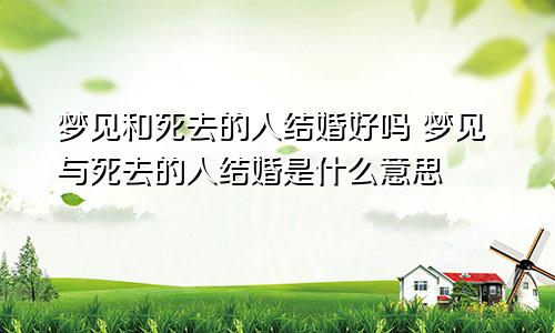 梦见和死去的人结婚好吗 梦见与死去的人结婚是什么意思