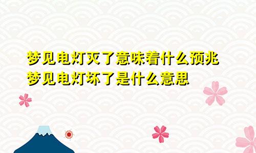 梦见电灯灭了意味着什么预兆 梦见电灯坏了是什么意思