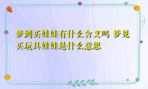 梦到买娃娃有什么含义吗 梦见买玩具娃娃是什么意思