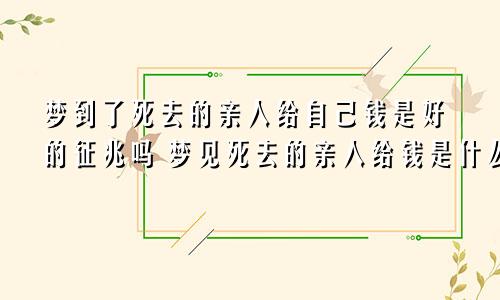 梦到了死去的亲人给自己钱是好的征兆吗 梦见死去的亲人给钱是什么预兆