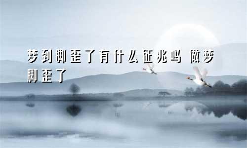 梦到脚歪了有什么征兆吗 做梦脚歪了