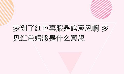 梦到了红色喜服是啥意思啊 梦见红色婚服是什么意思