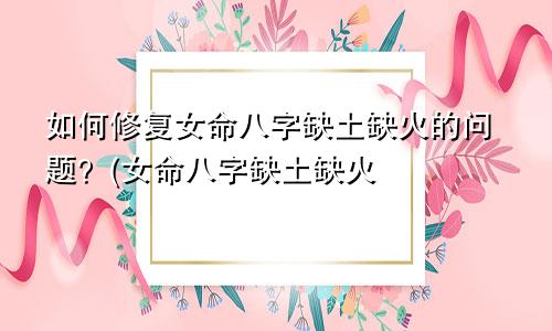 如何修复女命八字缺土缺火的问题？(女命八字缺土缺火