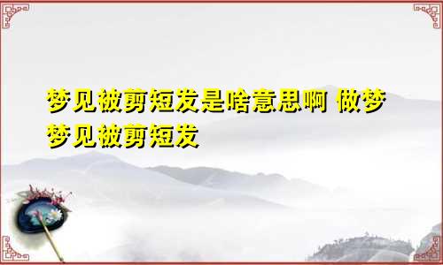 梦见被剪短发是啥意思啊 做梦梦见被剪短发