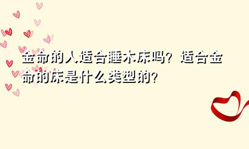 金命的人适合睡木床吗？适合金命的床是什么类型的？