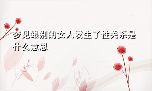 梦见跟别的女人发生了性关系是什么意思 