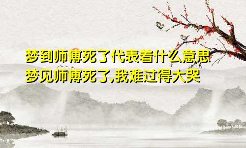 梦到师傅死了代表着什么意思 梦见师傅死了,我难过得大哭