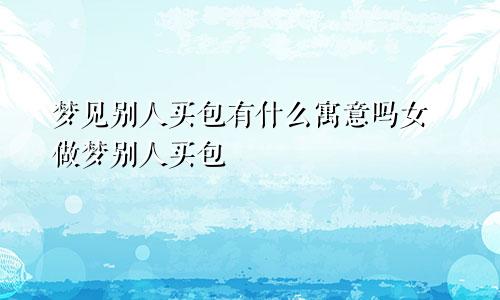 梦见别人买包有什么寓意吗女 做梦别人买包