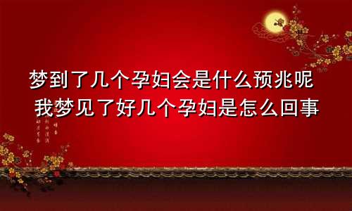 梦到了几个孕妇会是什么预兆呢 我梦见了好几个孕妇是怎么回事