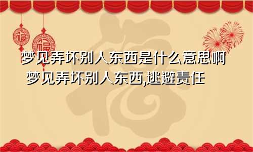 梦见弄坏别人东西是什么意思啊 梦见弄坏别人东西,逃避责任