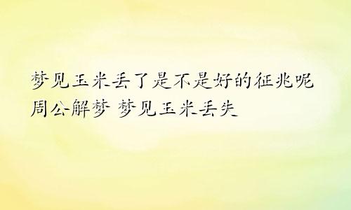 梦见玉米丢了是不是好的征兆呢周公解梦 梦见玉米丢失