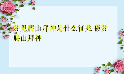 梦见爬山拜神是什么征兆 做梦爬山拜神