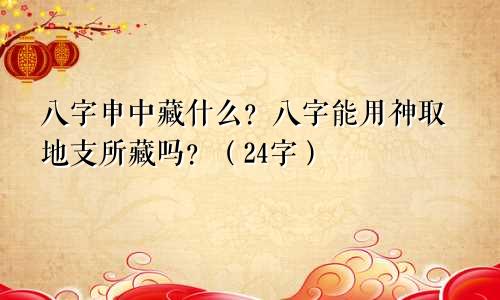 八字申中藏什么？八字能用神取地支所藏吗？（24字）