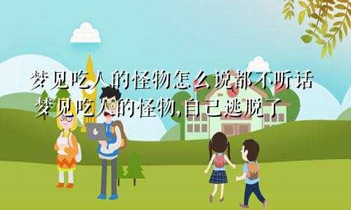 梦见吃人的怪物怎么说都不听话 梦见吃人的怪物,自己逃脱了