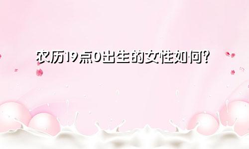 农历19点0出生的女性如何？