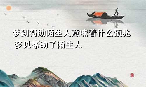 梦到帮助陌生人意味着什么预兆 梦见帮助了陌生人