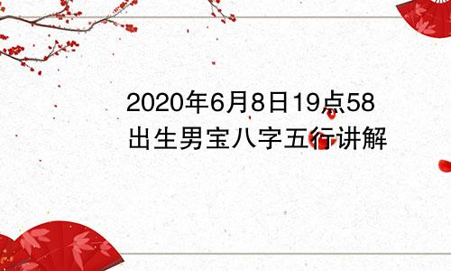 2020年6月8日19点58出生男宝八字五行讲解