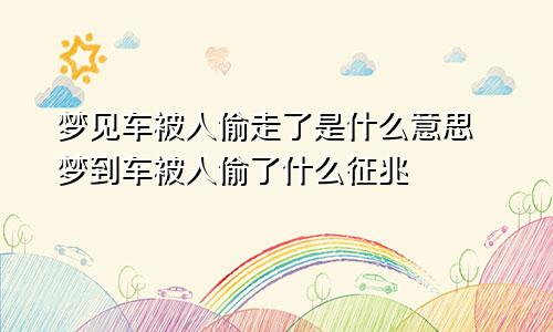 梦见车被人偷走了是什么意思 梦到车被人偷了什么征兆