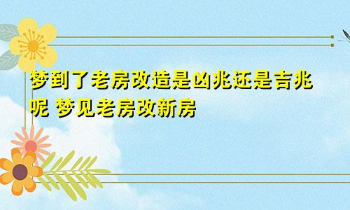 梦到了老房改造是凶兆还是吉兆呢 梦见老房改新房