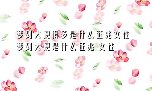 梦到大便很多是什么征兆女性 梦到大便是什么征兆 女性
