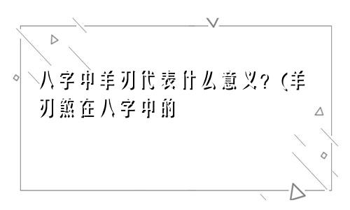 八字中羊刃代表什么意义？(羊刃煞在八字中的