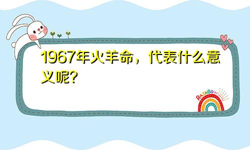 1967年火羊命，代表什么意义呢？