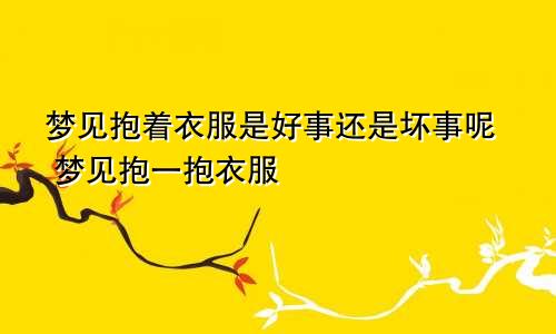 梦见抱着衣服是好事还是坏事呢 梦见抱一抱衣服