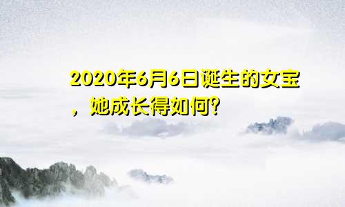 2020年6月6日诞生的女宝，她成长得如何？