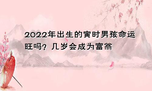 2022年出生的寅时男孩命运旺吗？几岁会成为富翁