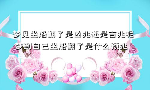 梦见坐船翻了是凶兆还是吉兆呢 梦到自己坐船翻了是什么预兆