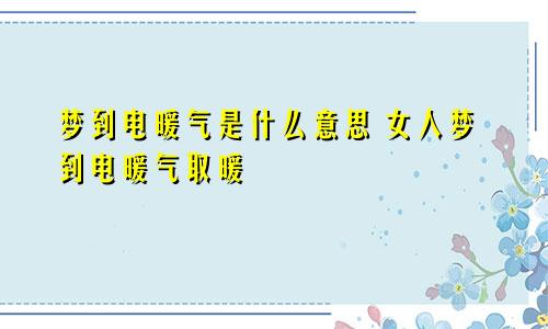 梦到电暖气是什么意思 女人梦到电暖气取暖