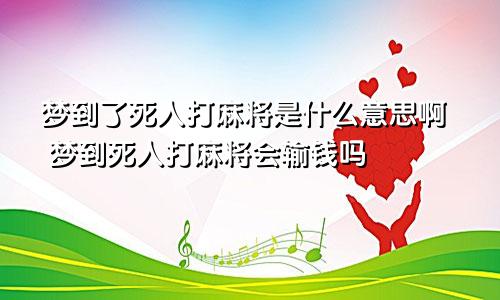 梦到了死人打麻将是什么意思啊 梦到死人打麻将会输钱吗