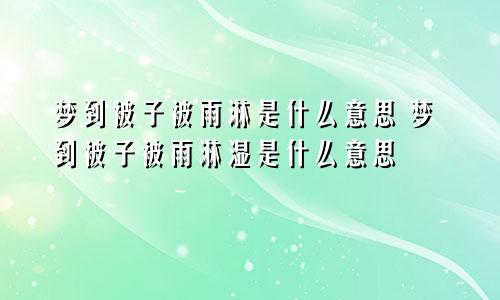 梦到被子被雨淋是什么意思 梦到被子被雨淋湿是什么意思