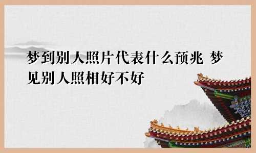 梦到别人照片代表什么预兆 梦见别人照相好不好
