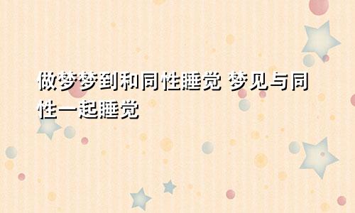 做梦梦到和同性睡觉 梦见与同性一起睡觉