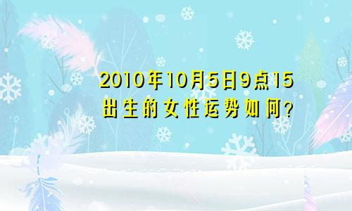 2010年10月5日9点15出生的女性运势如何？