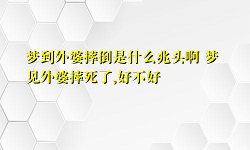 梦到外婆摔倒是什么兆头啊 梦见外婆摔死了,好不好