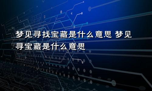 梦见寻找宝藏是什么意思 梦见寻宝藏是什么意思
