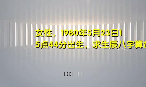 女性，1980年5月23日15点44分出生，求生辰八字算命。