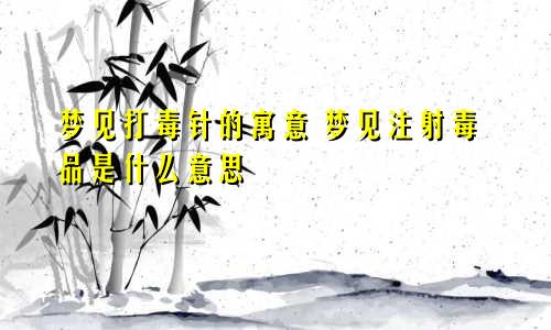 梦见打毒针的寓意 梦见注射毒品是什么意思