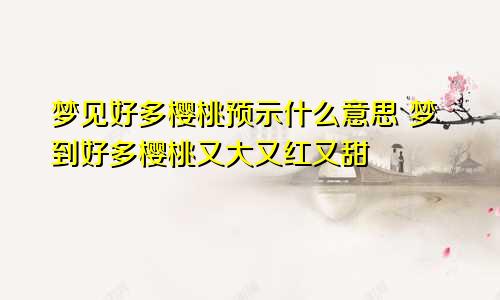 梦见好多樱桃预示什么意思 梦到好多樱桃又大又红又甜
