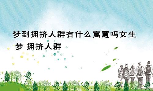 梦到拥挤人群有什么寓意吗女生 梦 拥挤人群